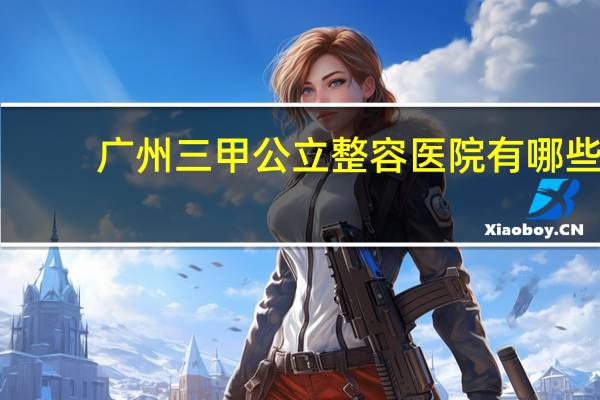 广州三甲公立整容医院有哪些 在广州去哪打好呢我这几天听说过广州曙光医院,还是去公立医院
