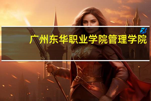 广州东华职业学院管理学院（广州东风职业学院）