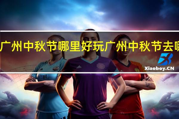 广州中秋节哪里好玩 广州中秋节去哪里玩