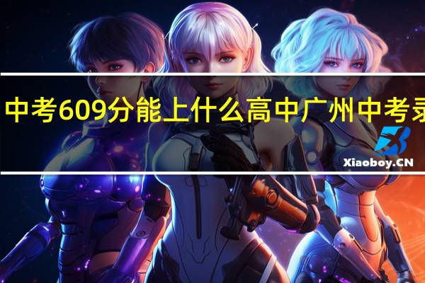 广州中考609分能上什么高中 广州中考录取分数线