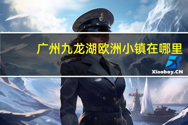 广州九龙湖欧洲小镇在哪里(广州九龙湖欧洲小镇)