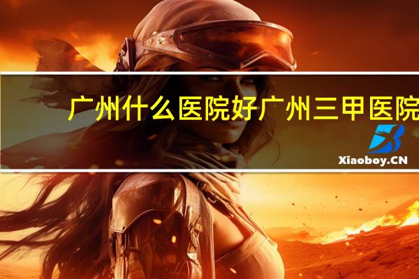 广州什么医院好 广州三甲医院实力排名