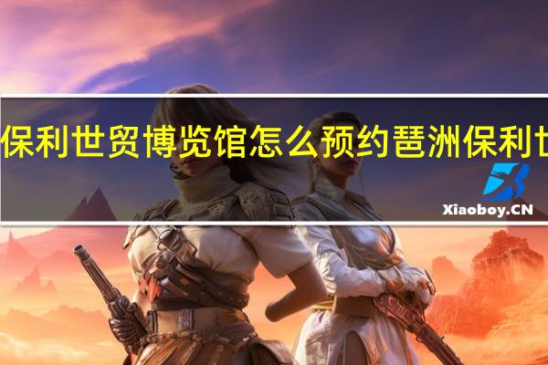 广州保利世贸博览馆怎么预约 琶洲保利世贸博览馆