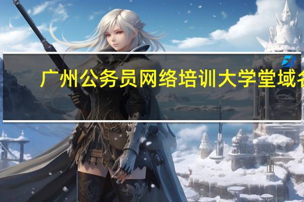 广州公务员网络培训大学堂域名（广州公务员网络培训大学堂）
