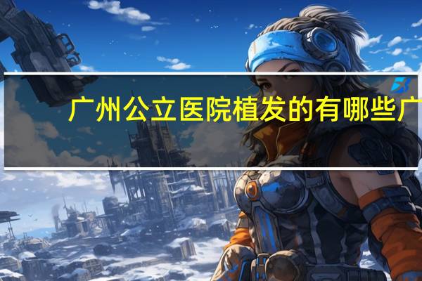 广州公立医院植发的有哪些 广州植发中心植发哪家医院好