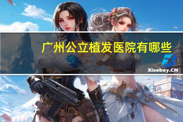 广州公立植发医院有哪些?广州哪的植发医院好哪位朋友能给点意见