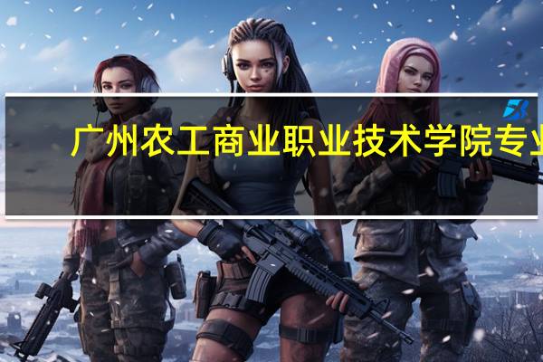 广州农工商业职业技术学院专业