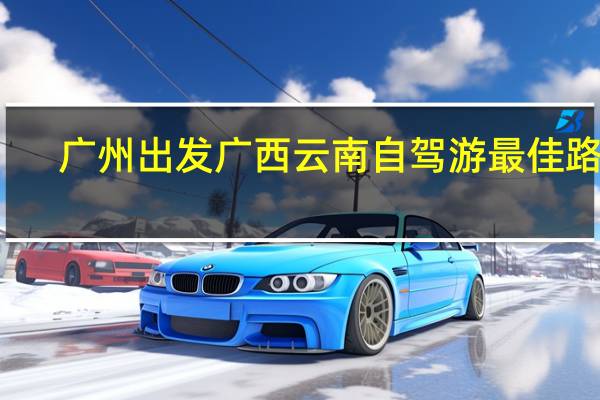 广州出发广西云南自驾游最佳路线