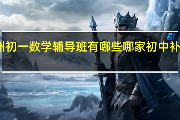 广州初一数学辅导班有哪些 哪家初中补习机构好