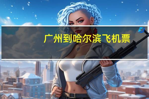 广州到哈尔滨飞机票（广州到哈尔滨火车票）