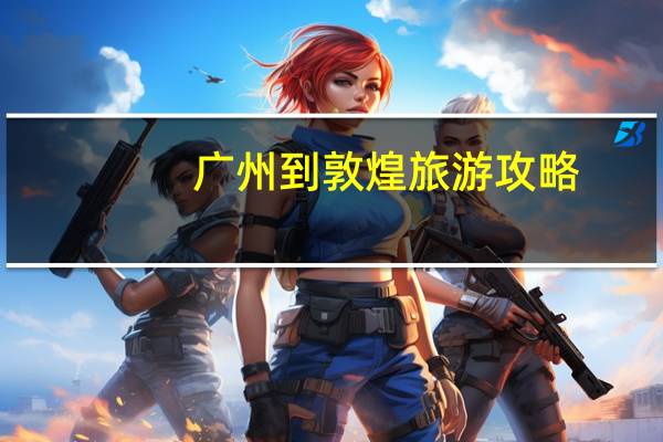 广州到敦煌旅游攻略