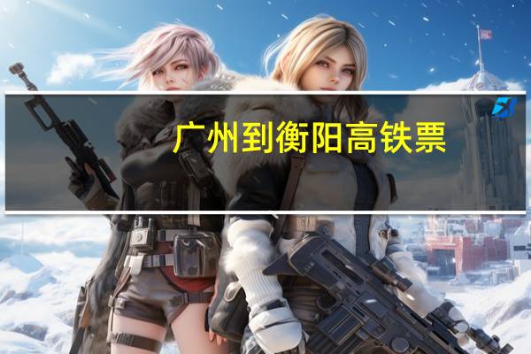 广州到衡阳高铁票（广州到衡阳高铁）