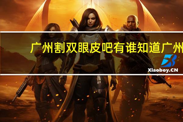 广州割双眼皮吧 有谁知道广州割双眼皮最好的医院是哪家