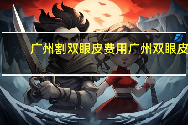 广州割双眼皮费用 广州双眼皮多少钱，有知道的吗告知一下呗