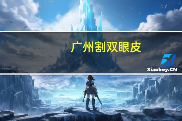 广州割双眼皮？广州割双眼皮去哪家三甲医院最好