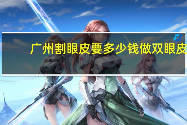 广州割眼皮要多少钱 做双眼皮多少钱