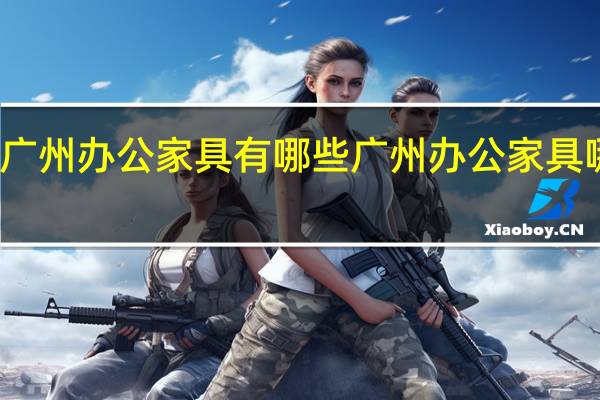 广州办公家具有哪些 广州办公家具哪家好