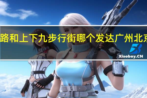 广州北京路和上下九步行街哪个发达 广州北京路商业步行街