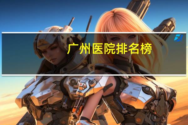 广州医院排名榜?广州哪个医院体检比较好