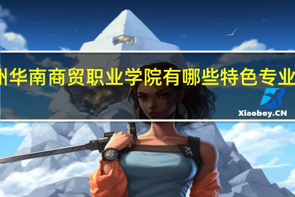 广州华南商贸职业学院有哪些特色专业值得推荐