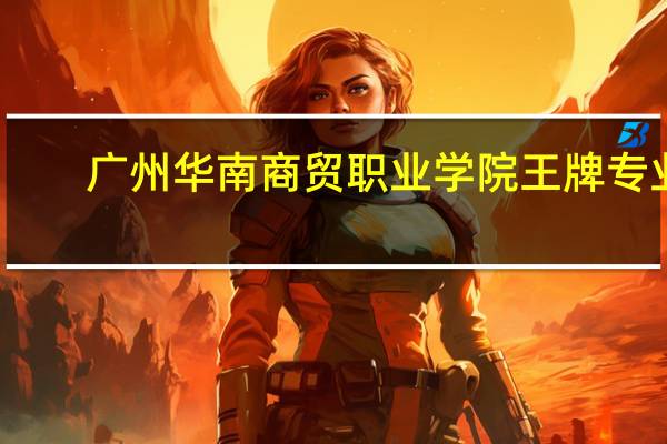 广州华南商贸职业学院王牌专业