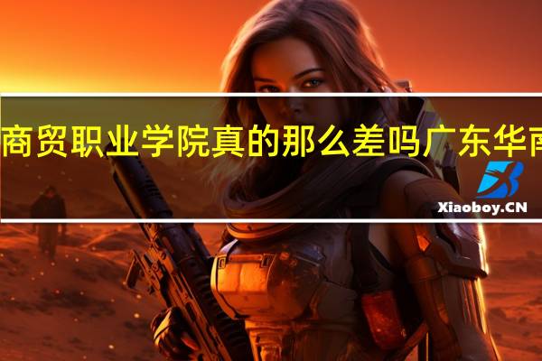 广州华南商贸职业学院真的那么差吗 广东华南商贸职业学院