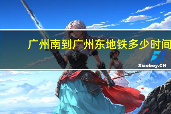 广州南到广州东地铁多少时间（广州南到广州东地铁多长时间）
