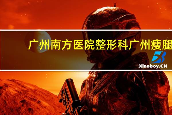 广州南方医院整形科 广州瘦腿针哪里靠谱