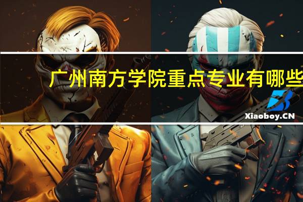 广州南方学院重点专业有哪些