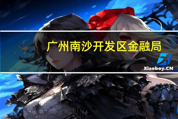 广州南沙开发区金融局：超190家区内金融企业享受过南沙金融扶持政策