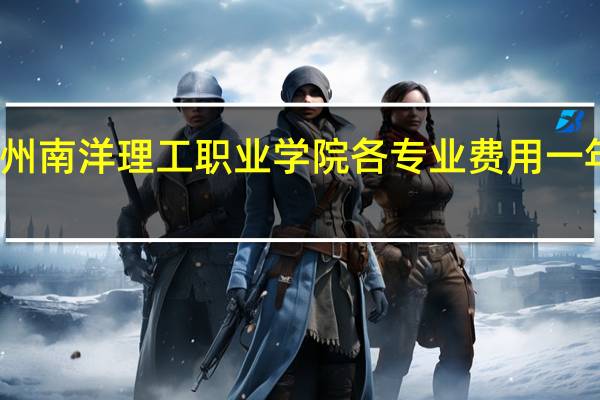 广州南洋理工职业学院各专业费用一年多少钱