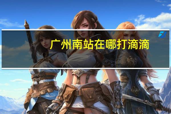 广州南站在哪打滴滴（广州南站在哪）
