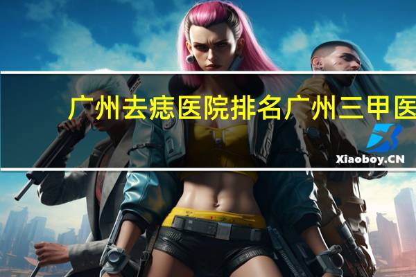 广州去痣医院排名 广州三甲医院实力排名