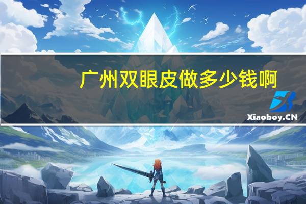 广州双眼皮做多少钱啊(做双眼皮多少钱)