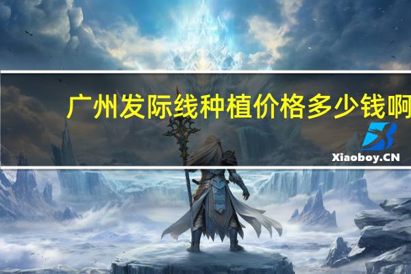 广州发际线种植价格多少钱啊(广州有哪些靠谱的头发种植医院)