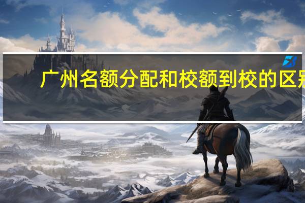 广州名额分配和校额到校的区别