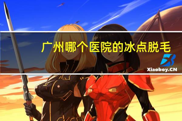 广州哪个医院的冰点脱毛，广州冰点脱毛哪家医院好