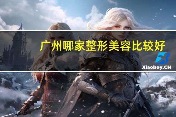 广州哪家整形美容比较好（广州哪家整形医院好）