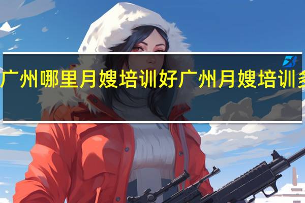 广州哪里月嫂培训好 广州月嫂培训多少钱