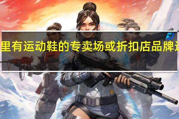 广州哪里有运动鞋的专卖场或折扣店 品牌运动鞋折扣店