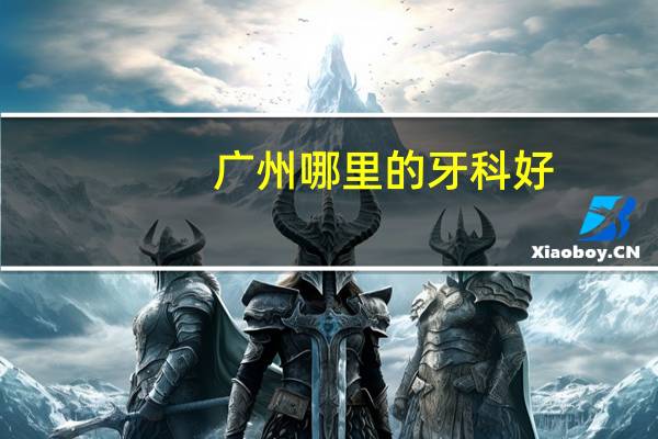 广州哪里的牙科好?广州哪里的牙科好点