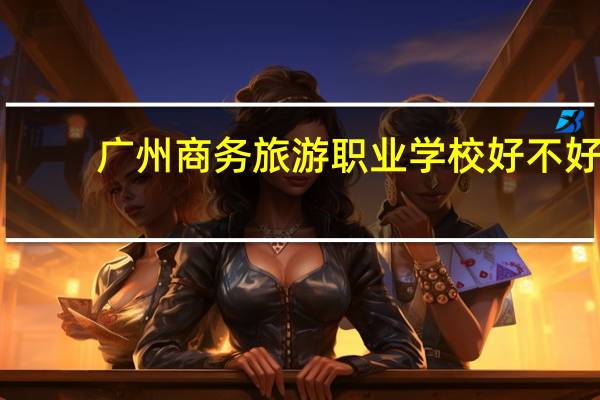 广州商务旅游职业学校好不好