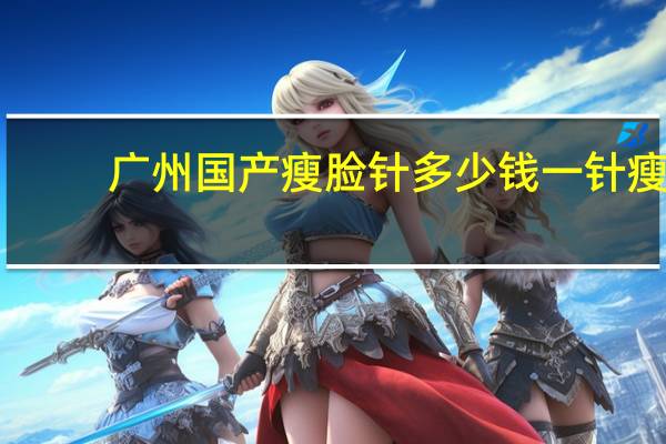 广州国产瘦脸针多少钱一针 瘦脸针一针的价格