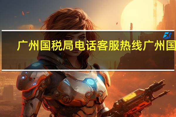 广州国税局电话客服热线 广州国税