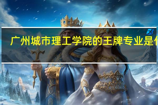 广州城市理工学院的王牌专业是什么