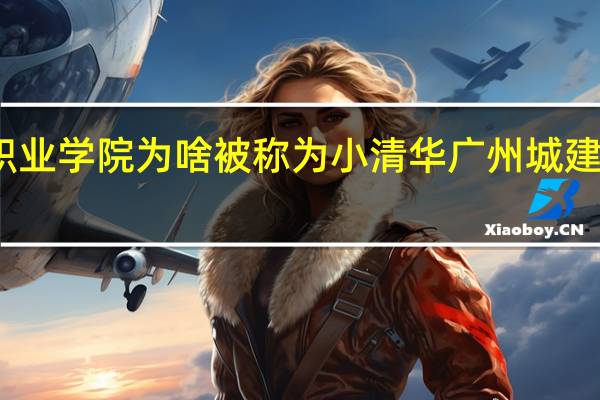 广州城建职业学院为啥被称为小清华 广州城建职业学院怎么样