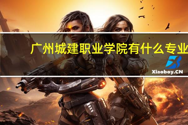 广州城建职业学院有什么专业