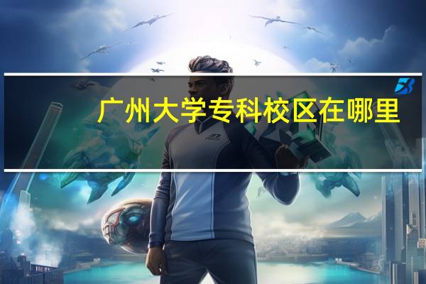 广州大学专科校区在哪里
