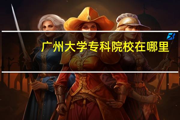 广州大学专科院校在哪里