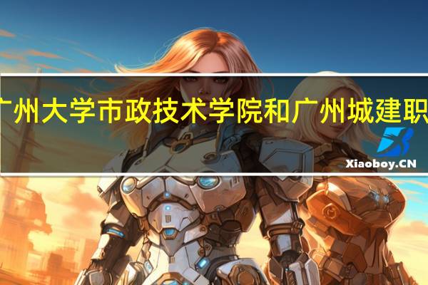 广州大学市政技术学院和广州城建职业学院,大家来帮我分析一下。